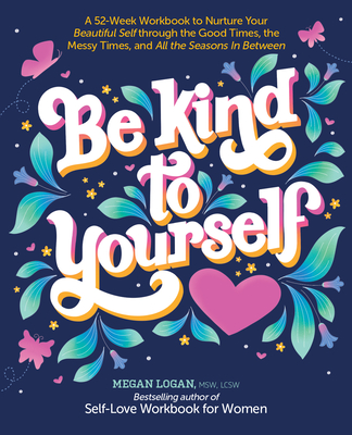 Be Kind to Yourself: A 52-Week Workbook to Nurture Your Beautiful Self Through the Good Times, the Messy Times, and All the Seasons in Between - Logan, Megan