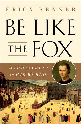 Be Like the Fox: Machiavelli in His World - Benner, Erica