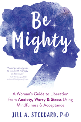 Be Mighty: A Woman's Guide to Liberation from Anxiety, Worry, and Stress Using Mindfulness and Acceptance - Stoddard, Jill A, PhD