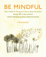 Be Mindful: Don'T Dwell on the Past or Worry About the Future, Simply be in the Present with Mindfulness Meditations