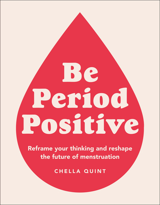 Be Period Positive: Reframe Your Thinking and Reshape the Future of Menstruation - Quint, Chella