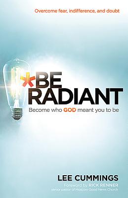 Be Radiant: Overcome Fear, Indifference, and Doubt. Become Who God Meant You to Be - Cummings, Lee