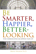 Be Smarter, Happier, Better-Looking.: How Communicating Can Improve Your Life.