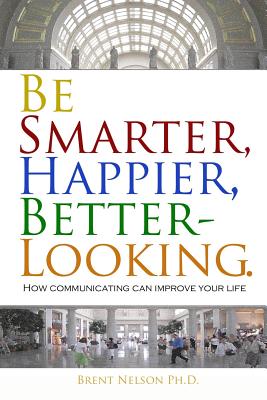 Be Smarter, Happier, Better-Looking.: How Communicating Can Improve Your Life. - Nelson Ph D, Brent