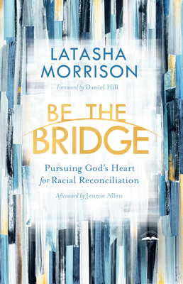 Be the Bridge: Pursuing God's Heart for Racial Reconciliation - Morrison, Latasha, and Hill, Daniel (Foreword by), and Allen, Jennie (Afterword by)