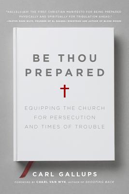 Be Thou Prepared: Equipping the Church for Persecution and Times of Trouble - Gallups, Carl, and Van Wyk, Charl (Foreword by)