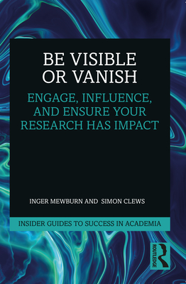 Be Visible or Vanish: Engage, Influence and Ensure Your Research Has Impact - Mewburn, Inger, and Clews, Simon