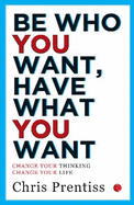 Be Who You Want, Have What You Want: Change Your Thinking, Change Your Life