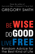 Be Wise, Do Good, Live Free: Random Advice for the Best Kind of Life