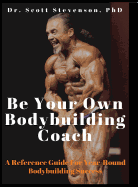Be Your Own Bodybuilding Coach: A Reference Guide For Year-Round Bodybuilding Success