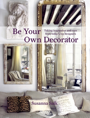 Be Your Own Decorator: Taking Inspiration and Cues from Today's Top Designers - Salk, Susanna