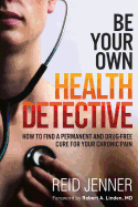 Be Your Own Health Detective: How to Find a Permanent and Drug-Free Cure for Your Chronic Pain