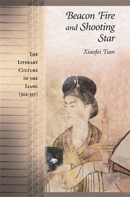Beacon Fire and Shooting Star: The Literary Culture of the Liang (502-557) - Tian, Xiaofei