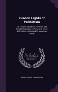 Beacon Lights of Patriotism: Or, Historic Incentives to Virtue and Good Citizenship. in Prose and Verse With Notes. Dedicated to American Youth