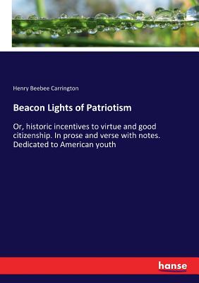 Beacon Lights of Patriotism: Or, historic incentives to virtue and good citizenship. In prose and verse with notes. Dedicated to American youth - Carrington, Henry Beebee