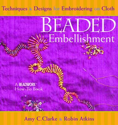 Beaded Embellishment: Techniques & Designs for Embroidering on Cloth - Clarke, Amy C, and Atkins, Robin