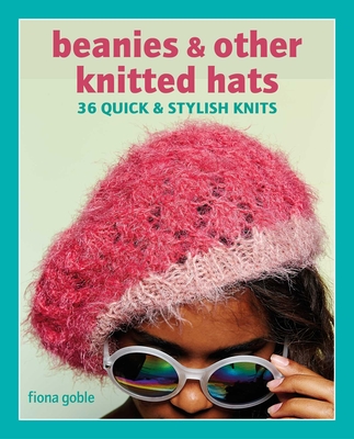 Beanies and Other Knitted Hats: 36 Quick and Stylish Knits - Goble, Fiona