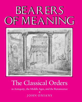 Bearers of Meaning: The Classical Orders in Antiquity, the Middle Ages, and the Renaissance - Onians, John
