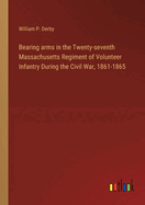 Bearing arms in the Twenty-seventh Massachusetts Regiment of Volunteer Infantry During the Civil War, 1861-1865