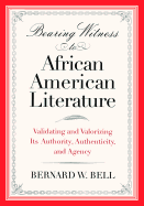 Bearing Witness to African American Literature: Validating and Valorizing Its Authority, Authenticity, and Agency - Bell, Bernard W