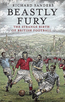 Beastly Fury: The Strange Birth Of British Football - Sanders, Richard