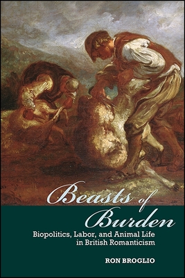 Beasts of Burden: Biopolitics, Labor, and Animal Life in British Romanticism - Broglio, Ron