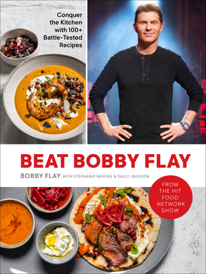 Beat Bobby Flay: Conquer the Kitchen with 100+ Battle-Tested Recipes: A Cookbook - Flay, Bobby, and Banyas, Stephanie, and Jackson, Sally