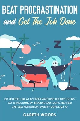 Beat Procrastination and Get The Job Done: Do You Feel Like a Lazy Bear Watching The Days Go By? Get Thing Done by Breaking Bad Habits and Find Limitless Motivation, Even If you're Lazy AF - Woods, Gareth