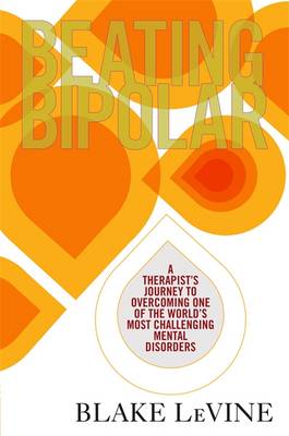 Beating Bipolar: A Therapist's Journey to Overcoming One of the World's Most Challenging Mental Disorders - LeVine, Blake