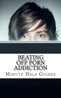 Beating Off Porn Addiction: A No Nonsense Approach to Stopping Addiction Now - Minute Help Guides