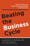 Beating the Business Cycle: How to Predict and Profit from Turning Points in the Economy - Achuthan, Lakshman, and Banerji, Anirvan