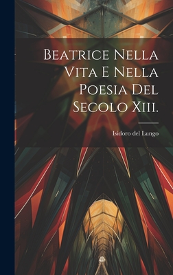 Beatrice Nella Vita E Nella Poesia del Secolo XIII. - Del Lungo, Isidoro