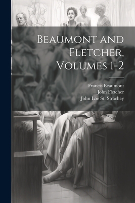 Beaumont and Fletcher, Volumes 1-2 - Beaumont, Francis, and Fletcher, John, and St Strachey, John Loe