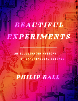 Beautiful Experiments: An Illustrated History of Experimental Science - Ball, Philip