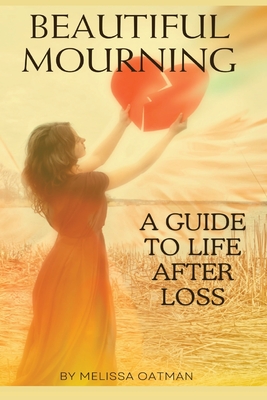 Beautiful Mourning: A Guide to Life After Loss - Oatman, Melissa