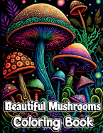 Beautiful Mushrooms Coloring Book: Mindfulness and Art Therapy Pattern Designs with Mycology, Fungi and Shrooms, Adult Coloring Pages for Stress Relieving, Relaxing and Anxiety Relief
