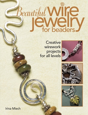 Beautiful Wire Jewelry for Beaders: Creative Wirework Projects for All Levels - Miech, Irina