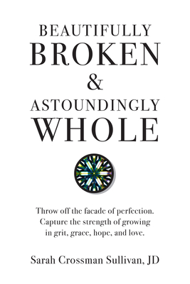 Beautifully Broken & Astoundingly Whole: Throw Off the Faade of Perfection. Capture the Strength of Growing in Grit, Grace, Hope, and Love. - JD, Sarah Crossman Sullivan