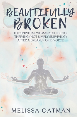 Beautifully Broken: The Spiritual Woman's Guide to Thriving (not Simply Surviving) After a Breakup or Divorce - Oatman, Melissa