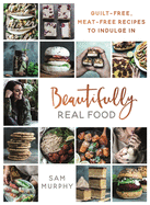 Beautifully Real Food: VEGAN MEALS YOU'LL LOVE TO EAT: Guilt-free, Meat-free Recipes to Indulge In