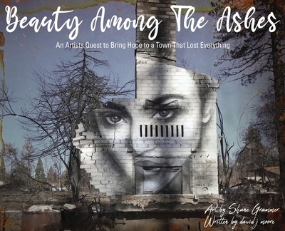 Beauty Among The Ashes: An Artist's Quest to Bring Hope to a Town That Lost Everything - Grammer, Shane, and Moore, David J, and Campbell, Don (Designer)