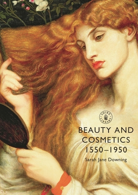Beauty and Cosmetics 1550 to 1950 - Downing, Sarah Jane