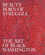 Beauty Born of Struggle: The Art of Black Washington Volume 83