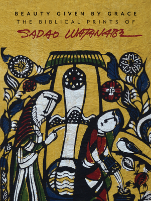 Beauty Given by Grace: The Biblical Prints of Sadao Watanabe - Bowden, Sandra (Contributions by), and Hesselink, I John (Contributions by), and Fujimura, Makoto (Contributions by)