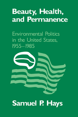Beauty, Health, and Permanence: Environmental Politics in the United States, 1955-1985 - Hays, Samuel P.