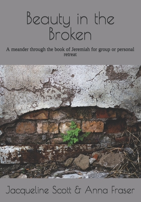 Beauty in the Broken: A meander through the book of Jeremiah for group or personal retreat - Fraser, Anna, and Scott, Jacqueline