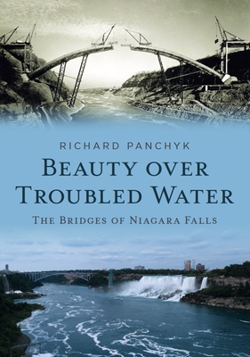 Beauty Over Troubled Water: The Bridges of Niagara Falls - Panchyk, Richard