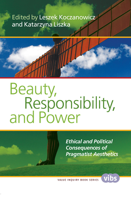 Beauty, Responsibility, and Power: Ethical and Political Consequences of Pragmatist Aesthetics - Koczanowicz, Leszek (Editor), and Liszka, Katarzyna (Editor)