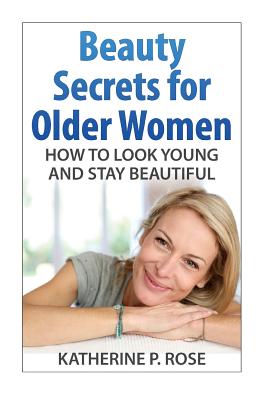 Beauty Secrets for Older Women: How to Look Young and Stay Beautiful - Rose, Katherine P