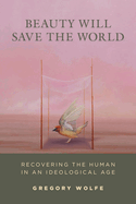 Beauty Will Save the World: Recovering the Human in an Ideological Age